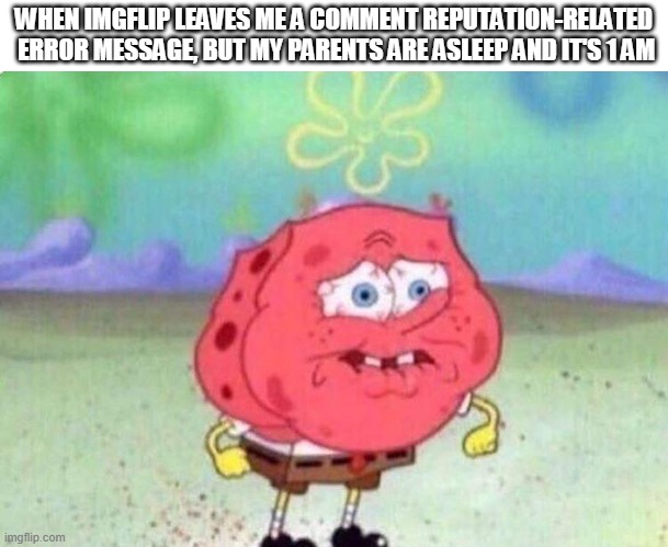 I have a question, for the Imgflip God, WHYY!!!??? | WHEN IMGFLIP LEAVES ME A COMMENT REPUTATION-RELATED  ERROR MESSAGE, BUT MY PARENTS ARE ASLEEP AND IT'S 1 AM | image tagged in spongebob holding breath | made w/ Imgflip meme maker