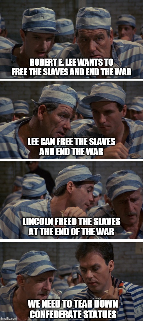 How the Civil War ended |  ROBERT E. LEE WANTS TO
FREE THE SLAVES AND END THE WAR; LEE CAN FREE THE SLAVES
AND END THE WAR; LINCOLN FREED THE SLAVES
AT THE END OF THE WAR; WE NEED TO TEAR DOWN
CONFEDERATE STATUES | image tagged in prison grapevine | made w/ Imgflip meme maker