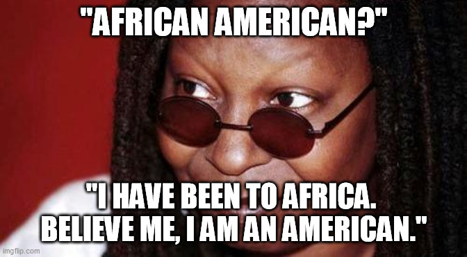 Whoopi Goldberg | "AFRICAN AMERICAN?" "I HAVE BEEN TO AFRICA.  BELIEVE ME, I AM AN AMERICAN." | image tagged in whoopi goldberg | made w/ Imgflip meme maker