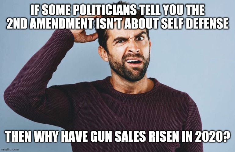 2nd Amendment Looking up | IF SOME POLITICIANS TELL YOU THE 2ND AMENDMENT ISN'T ABOUT SELF DEFENSE; THEN WHY HAVE GUN SALES RISEN IN 2020? | image tagged in election 2020,antifa,blm,riots,statues,liberals | made w/ Imgflip meme maker