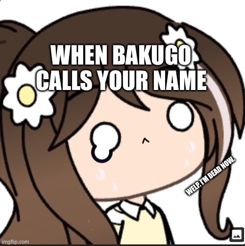 Saw post and was like, YES! | WHEN BAKUGO CALLS YOUR NAME; WELP. I’M DEAD NOW. | image tagged in sad gacha,my hero academia | made w/ Imgflip meme maker