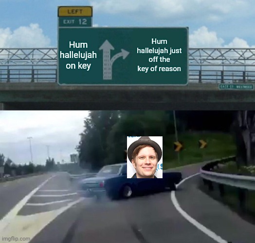 Heh- | Hum hallelujah on key; Hum hallelujah just off the key of reason | image tagged in memes,left exit 12 off ramp,fall out boy,fob | made w/ Imgflip meme maker