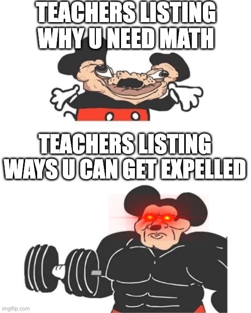 Strong Mickey Mouse | TEACHERS LISTING WHY U NEED MATH; TEACHERS LISTING WAYS U CAN GET EXPELLED | image tagged in strong mickey mouse | made w/ Imgflip meme maker