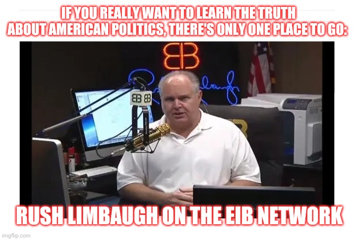 Hear the truth: EL RUSHBO! | IF YOU REALLY WANT TO LEARN THE TRUTH ABOUT AMERICAN POLITICS, THERE'S ONLY ONE PLACE TO GO:; RUSH LIMBAUGH ON THE EIB NETWORK | image tagged in rush limbaugh,ruler,triggered liberal,disease,liberal hypocrisy,libtards | made w/ Imgflip meme maker