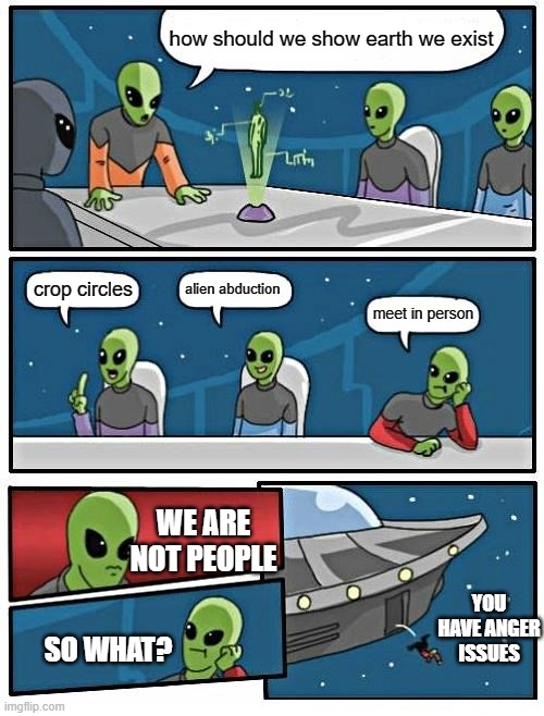 abduction | how should we show earth we exist; alien abduction; crop circles; meet in person; WE ARE NOT PEOPLE; YOU HAVE ANGER ISSUES; SO WHAT? | image tagged in memes,alien meeting suggestion | made w/ Imgflip meme maker