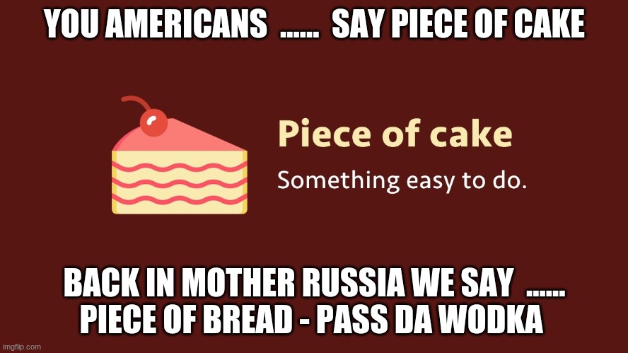 Cake Please | YOU AMERICANS  ......  SAY PIECE OF CAKE; BACK IN MOTHER RUSSIA WE SAY  ......
PIECE OF BREAD - PASS DA WODKA | image tagged in memes | made w/ Imgflip meme maker