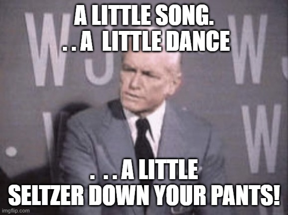 The Important Things In Life | A LITTLE SONG.  . . A  LITTLE DANCE; .  . . A LITTLE SELTZER DOWN YOUR PANTS! | image tagged in ted baxter | made w/ Imgflip meme maker