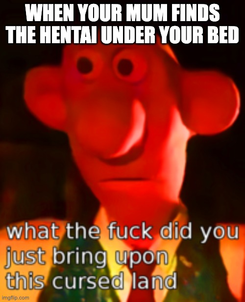 some people can relate | WHEN YOUR MUM FINDS THE HENTAI UNDER YOUR BED | image tagged in cursed land | made w/ Imgflip meme maker