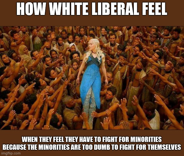 Virtue signalling | HOW WHITE LIBERAL FEEL WHEN THEY FEEL THEY HAVE TO FIGHT FOR MINORITIES BECAUSE THE MINORITIES ARE TOO DUMB TO FIGHT FOR THEMSELVES | image tagged in virtue signalling | made w/ Imgflip meme maker