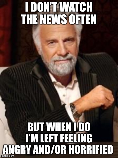 Most Interesting Man No Beer | I DON’T WATCH THE NEWS OFTEN; BUT WHEN I DO I’M LEFT FEELING ANGRY AND/OR HORRIFIED | image tagged in most interesting man no beer | made w/ Imgflip meme maker