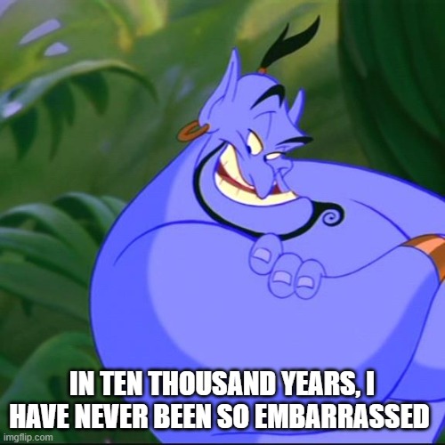 Genie aladdin | IN TEN THOUSAND YEARS, I HAVE NEVER BEEN SO EMBARRASSED | image tagged in genie aladdin | made w/ Imgflip meme maker