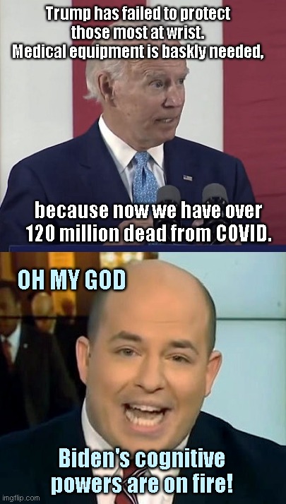 Brian Stetler O-Face | Trump has failed to protect those most at wrist. Medical equipment is baskly needed, because now we have over 120 million dead from COVID. OH MY GOD; Biden's cognitive powers are on fire! | image tagged in joe biden,dementia,cnn commentator,liberal media,brian stetler o face,biden flubs | made w/ Imgflip meme maker