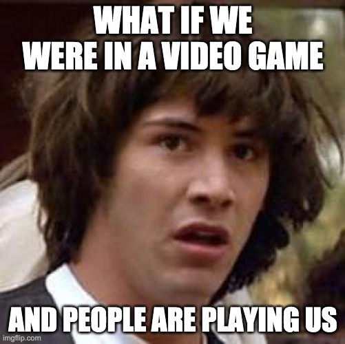 Conspiracy Keanu | WHAT IF WE WERE IN A VIDEO GAME; AND PEOPLE ARE PLAYING US | image tagged in memes,conspiracy keanu | made w/ Imgflip meme maker