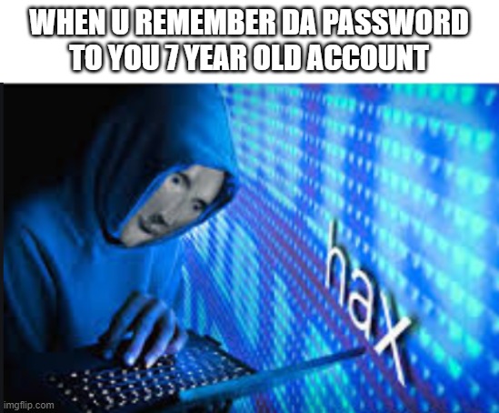 Hax | WHEN U REMEMBER DA PASSWORD TO YOU 7 YEAR OLD ACCOUNT | image tagged in hax | made w/ Imgflip meme maker