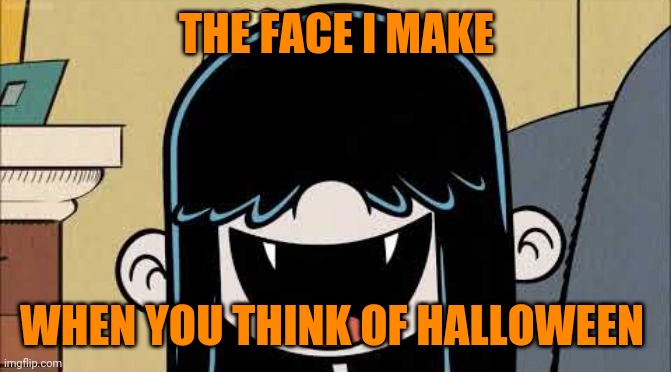 Just think of Halloween | THE FACE I MAKE; WHEN YOU THINK OF HALLOWEEN | image tagged in lucy loud's fangs,memes,halloween | made w/ Imgflip meme maker