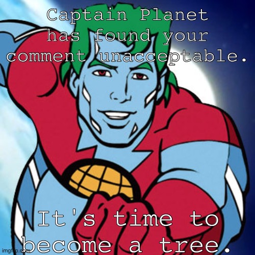 Captain Planet | Captain Planet has found your comment unacceptable. It's time to become a tree. | image tagged in captain planet | made w/ Imgflip meme maker