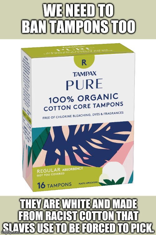 WE NEED TO BAN TAMPONS TOO THEY ARE WHITE AND MADE FROM RACIST COTTON THAT SLAVES USE TO BE FORCED TO PICK. | image tagged in racist,cotton | made w/ Imgflip meme maker