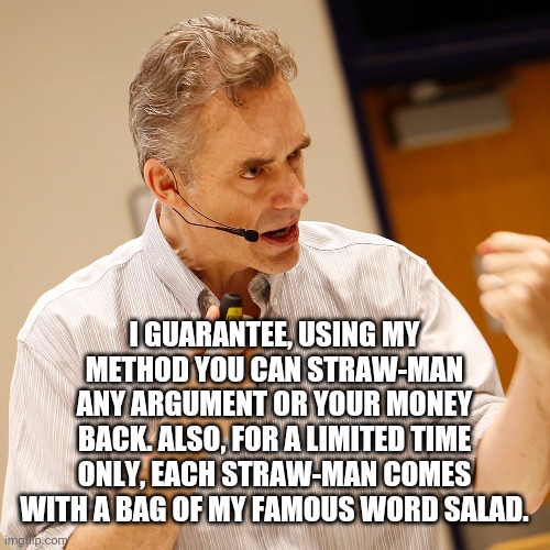 Action-pose Jordan Peterson | I GUARANTEE, USING MY METHOD YOU CAN STRAW-MAN ANY ARGUMENT OR YOUR MONEY BACK. ALSO, FOR A LIMITED TIME ONLY, EACH STRAW-MAN COMES WITH A BAG OF MY FAMOUS WORD SALAD. | image tagged in action-pose jordan peterson | made w/ Imgflip meme maker