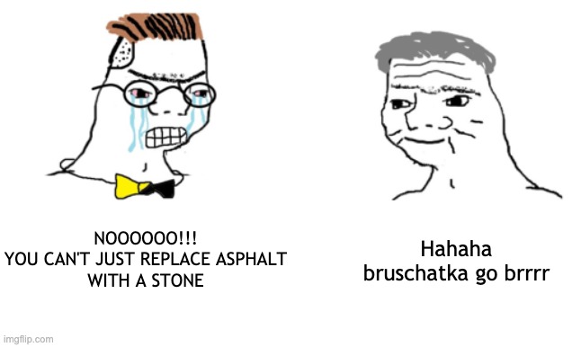Brushchatka go brrrr | NOOOOOO!!!
YOU CAN'T JUST REPLACE ASPHALT
WITH A STONE; Hahaha
bruschatka go brrrr | image tagged in no you cant just | made w/ Imgflip meme maker