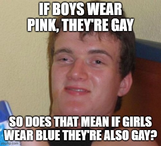 10 Guy | IF BOYS WEAR PINK, THEY'RE GAY; SO DOES THAT MEAN IF GIRLS WEAR BLUE THEY'RE ALSO GAY? | image tagged in memes,10 guy | made w/ Imgflip meme maker