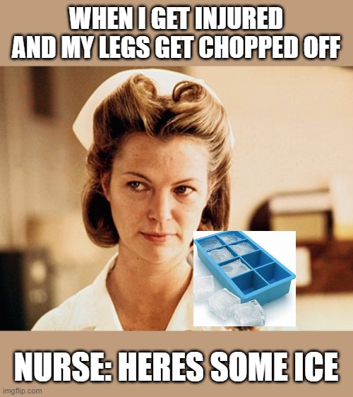 Nurse Ratched | WHEN I GET INJURED AND MY LEGS GET CHOPPED OFF; NURSE: HERES SOME ICE | image tagged in nurse ratched | made w/ Imgflip meme maker