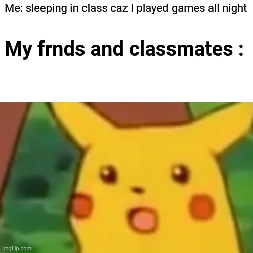 Surprised Pikachu | Me: sleeping in class caz I played games all night; My frnds and classmates : | image tagged in memes,surprised pikachu | made w/ Imgflip meme maker