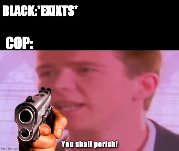 cop | BLACK:*EXIXTS*; COP: | image tagged in rick assley you shall perish | made w/ Imgflip meme maker