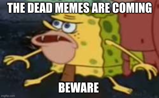 dead memes | THE DEAD MEMES ARE COMING; BEWARE | image tagged in memes,spongegar | made w/ Imgflip meme maker