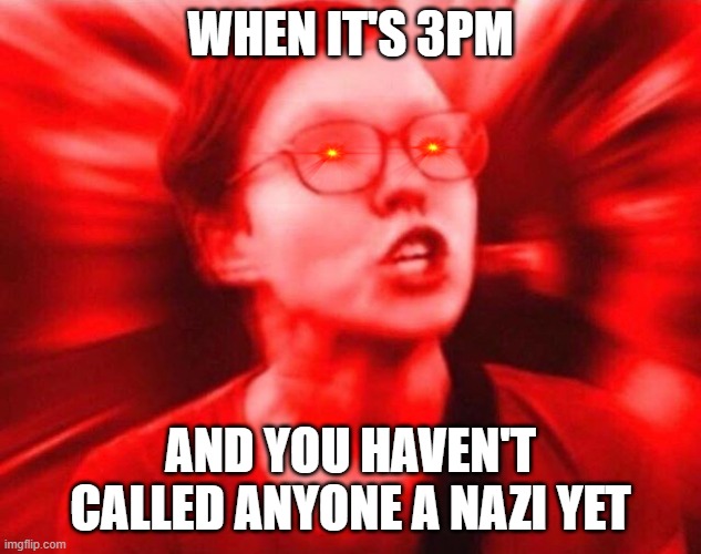 Sjw  | WHEN IT'S 3PM; AND YOU HAVEN'T CALLED ANYONE A NAZI YET | image tagged in sjw | made w/ Imgflip meme maker