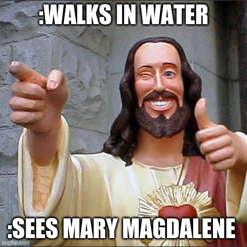 Buddy Christ Meme | :WALKS IN WATER; :SEES MARY MAGDALENE | image tagged in memes,buddy christ | made w/ Imgflip meme maker