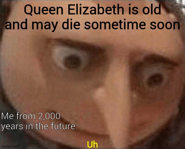 uh oh Gru | Queen Elizabeth is old and may die sometime soon; Me from 2,000 years in the future:; Uh | image tagged in uh oh gru | made w/ Imgflip meme maker