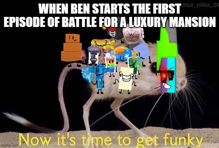 When I Start The First Episode Of My Object Show | WHEN BEN STARTS THE FIRST EPISODE OF BATTLE FOR A LUXURY MANSION | image tagged in now its time to get funky | made w/ Imgflip meme maker