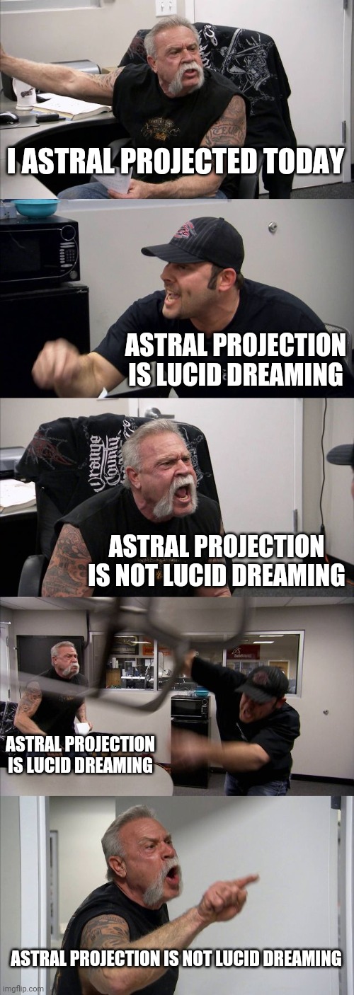 American Chopper Argument | I ASTRAL PROJECTED TODAY; ASTRAL PROJECTION IS LUCID DREAMING; ASTRAL PROJECTION IS NOT LUCID DREAMING; ASTRAL PROJECTION IS LUCID DREAMING; ASTRAL PROJECTION IS NOT LUCID DREAMING | image tagged in memes,american chopper argument | made w/ Imgflip meme maker