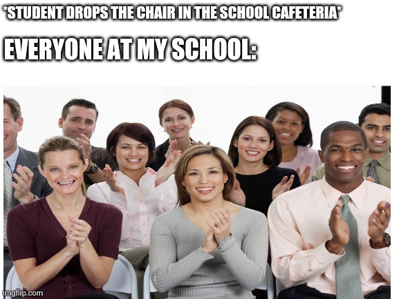 That Literally Happens All The Time | *STUDENT DROPS THE CHAIR IN THE SCHOOL CAFETERIA*; EVERYONE AT MY SCHOOL: | image tagged in dropping chair,everyone at school | made w/ Imgflip meme maker