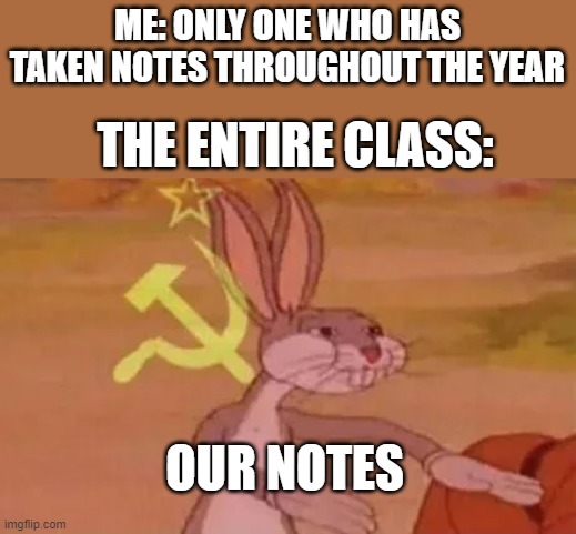 Bugs bunny communist | ME: ONLY ONE WHO HAS TAKEN NOTES THROUGHOUT THE YEAR; THE ENTIRE CLASS:; OUR NOTES | image tagged in bugs bunny communist | made w/ Imgflip meme maker