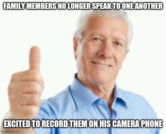 Oblivious baby boomer | FAMILY MEMBERS NO LONGER SPEAK TO ONE ANOTHER; EXCITED TO RECORD THEM ON HIS CAMERA PHONE | image tagged in bad advice baby boomer | made w/ Imgflip meme maker