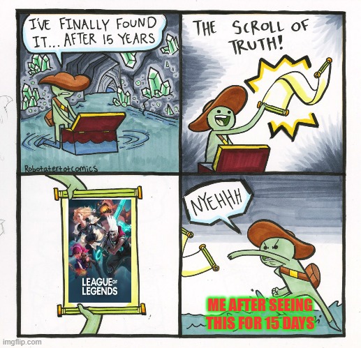 The Scroll Of Truth Meme | ME AFTER SEEING THIS FOR 15 DAYS | image tagged in memes,the scroll of truth | made w/ Imgflip meme maker