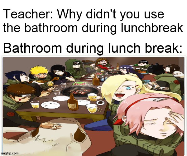 (i mean theres a lot of people) | Teacher: Why didn't you use the bathroom during lunchbreak; Bathroom during lunch break: | image tagged in anime,naruto shippuden | made w/ Imgflip meme maker