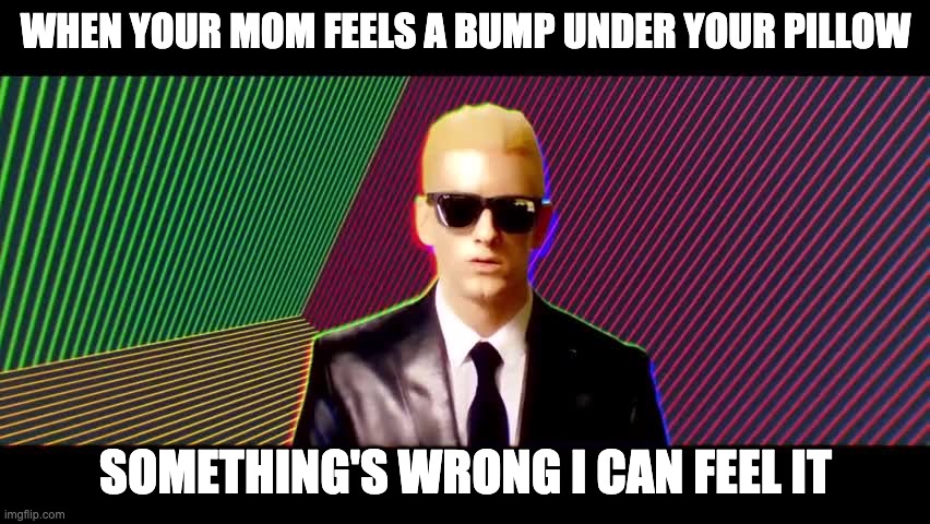 Something's wrong, I can feel it | WHEN YOUR MOM FEELS A BUMP UNDER YOUR PILLOW; SOMETHING'S WRONG I CAN FEEL IT | image tagged in something's wrong i can feel it | made w/ Imgflip meme maker