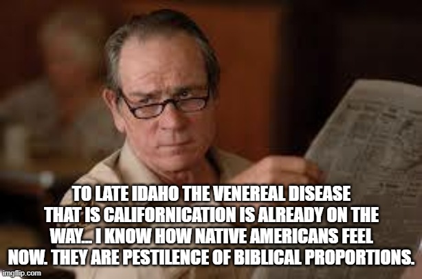 no country for old men tommy lee jones | TO LATE IDAHO THE VENEREAL DISEASE THAT IS CALIFORNICATION IS ALREADY ON THE WAY... I KNOW HOW NATIVE AMERICANS FEEL NOW. THEY ARE PESTILENC | image tagged in no country for old men tommy lee jones | made w/ Imgflip meme maker