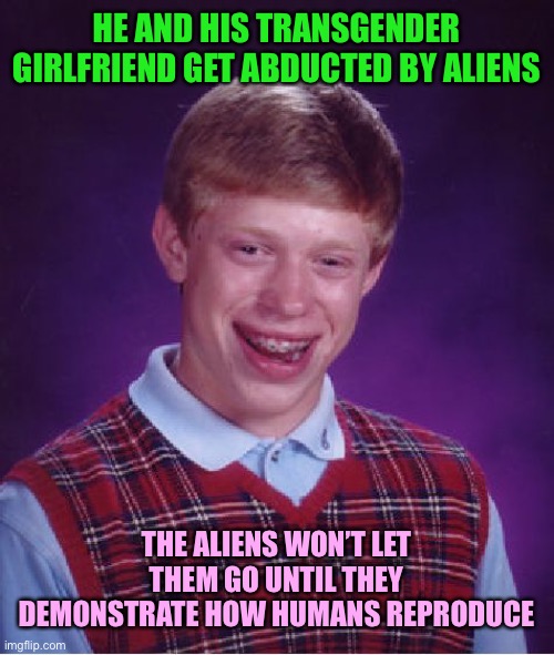 Bad Luck Brian | HE AND HIS TRANSGENDER GIRLFRIEND GET ABDUCTED BY ALIENS; THE ALIENS WON’T LET THEM GO UNTIL THEY DEMONSTRATE HOW HUMANS REPRODUCE | image tagged in memes,bad luck brian,aliens,transgender,abduction | made w/ Imgflip meme maker