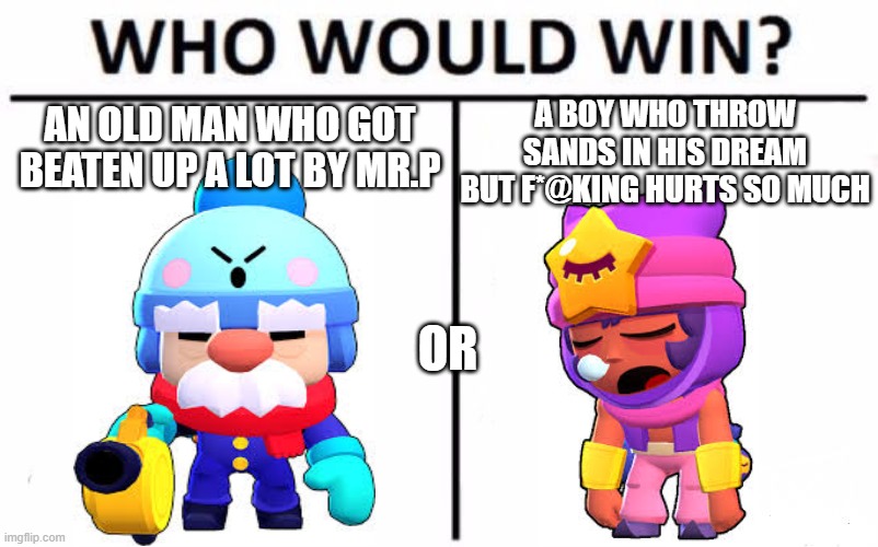 brawl stars meme #9 | A BOY WHO THROW SANDS IN HIS DREAM BUT F*@KING HURTS SO MUCH; AN OLD MAN WHO GOT BEATEN UP A LOT BY MR.P; OR | image tagged in memes,who would win | made w/ Imgflip meme maker