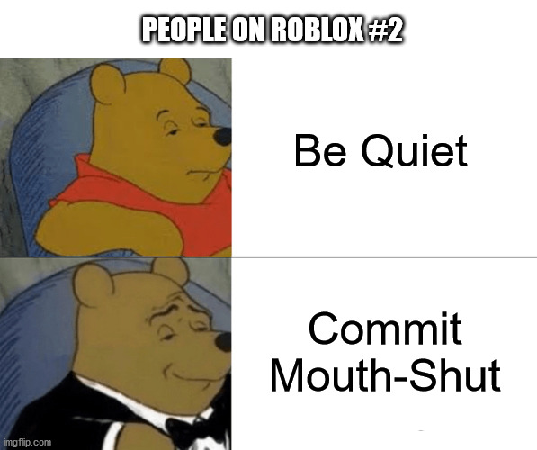 Am I right or am I right? | PEOPLE ON ROBLOX #2; Be Quiet; Commit Mouth-Shut | image tagged in memes,tuxedo winnie the pooh | made w/ Imgflip meme maker