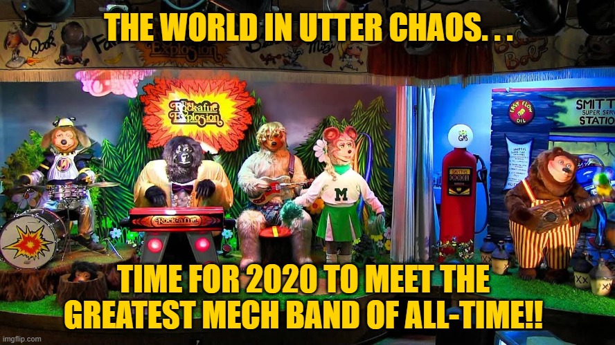 We did start afire! | THE WORLD IN UTTER CHAOS. . . TIME FOR 2020 TO MEET THE GREATEST MECH BAND OF ALL-TIME!! | image tagged in 2020 | made w/ Imgflip meme maker