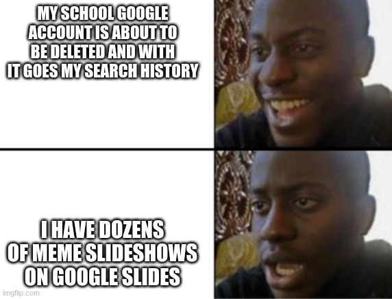 Oh yeah! Oh no... | MY SCHOOL GOOGLE ACCOUNT IS ABOUT TO BE DELETED AND WITH IT GOES MY SEARCH HISTORY; I HAVE DOZENS OF MEME SLIDESHOWS ON GOOGLE SLIDES | image tagged in oh yeah oh no | made w/ Imgflip meme maker