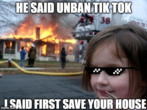 Disaster Girl | HE SAID UNBAN TIK TOK; I SAID FIRST SAVE YOUR HOUSE | image tagged in memes,disaster girl | made w/ Imgflip meme maker