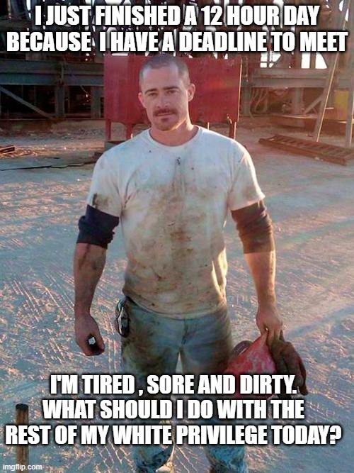 White Privilege | I JUST FINISHED A 12 HOUR DAY BECAUSE  I HAVE A DEADLINE TO MEET; I'M TIRED , SORE AND DIRTY.
WHAT SHOULD I DO WITH THE REST OF MY WHITE PRIVILEGE TODAY? | image tagged in work | made w/ Imgflip meme maker