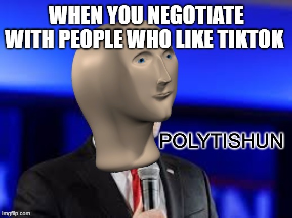 Polytishun | WHEN YOU NEGOTIATE WITH PEOPLE WHO LIKE TIKTOK | image tagged in polytishun | made w/ Imgflip meme maker