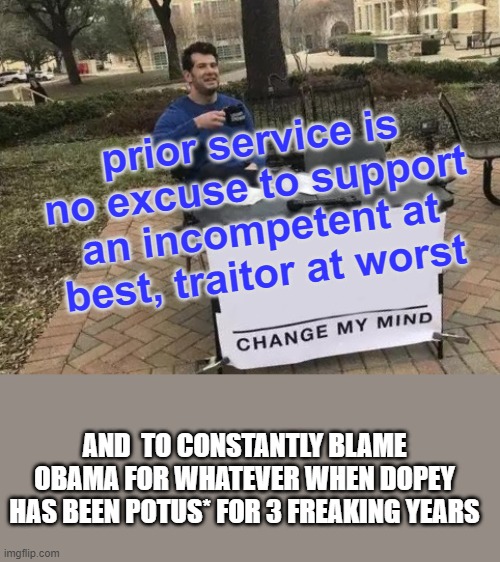 Change My Mind Meme | prior service is no excuse to support an incompetent at best, traitor at worst AND  TO CONSTANTLY BLAME OBAMA FOR WHATEVER WHEN DOPEY HAS BE | image tagged in memes,change my mind | made w/ Imgflip meme maker