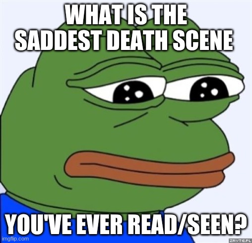 Mine's a toss up between several | WHAT IS THE SADDEST DEATH SCENE; YOU'VE EVER READ/SEEN? | image tagged in sad frog | made w/ Imgflip meme maker